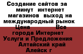 Создание сайтов за 15 минут, интернет магазинов, выход на международный рынок › Цена ­ 15 000 - Все города Интернет » Услуги и Предложения   . Алтайский край,Алейск г.